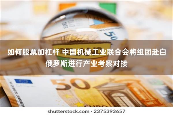如何股票加杠杆 中国机械工业联合会将组团赴白俄罗斯进行产业考察对接