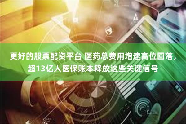 更好的股票配资平台 医药总费用增速高位回落，超13亿人医保账本释放这些关键信号