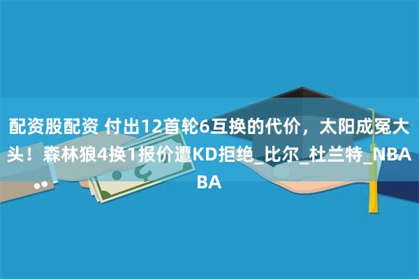 配资股配资 付出12首轮6互换的代价，太阳成冤大头！森林狼4换1报价遭KD拒绝_比尔_杜兰特_NBA