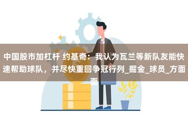 中国股市加杠杆 约基奇：我认为瓦兰等新队友能快速帮助球队，并尽快重回争冠行列_掘金_球员_方面