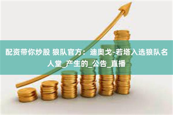 配资带你炒股 狼队官方：迪奥戈-若塔入选狼队名人堂_产生的_公告_直播