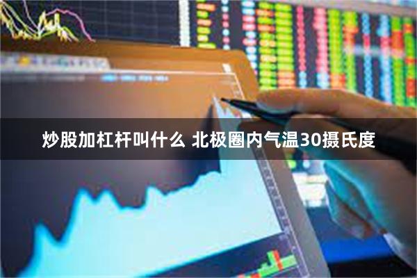 炒股加杠杆叫什么 北极圈内气温30摄氏度