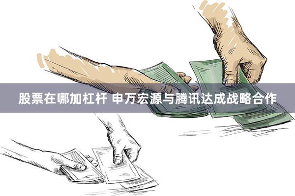 股票在哪加杠杆 申万宏源与腾讯达成战略合作