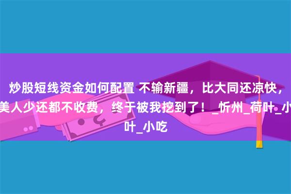 炒股短线资金如何配置 不输新疆，比大同还凉快，景美人少还都不收费，终于被我挖到了！_忻州_荷叶_小吃