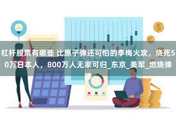 杠杆股票有哪些 比原子弹还可怕的李梅火攻，烧死50万日本人，800万人无家可归_东京_美军_燃烧弹