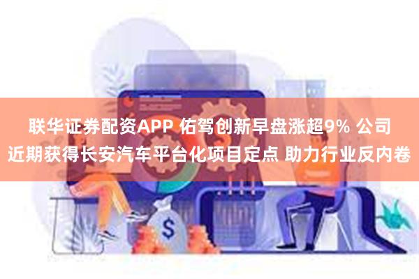 联华证券配资APP 佑驾创新早盘涨超9% 公司近期获得长安汽车平台化项目定点 助力行业反内卷