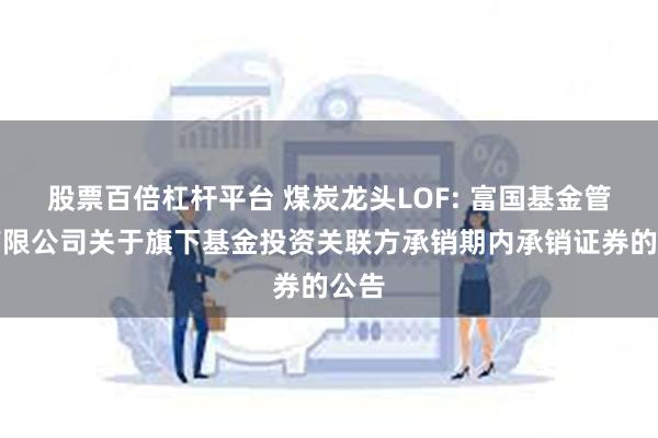 股票百倍杠杆平台 煤炭龙头LOF: 富国基金管理有限公司关于旗下基金投资关联方承销期内承销证券的公告