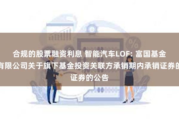 合规的股票融资利息 智能汽车LOF: 富国基金管理有限公司关于旗下基金投资关联方承销期内承销证券的公告