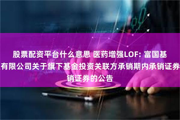 股票配资平台什么意思 医药增强LOF: 富国基金管理有限公司关于旗下基金投资关联方承销期内承销证券的公告