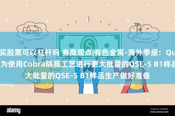 买股票可以杠杆吗 券商观点|有色金属-海外季报：Quantum Scape为使用Cobra隔膜工艺进行更大批量的QSE-5 B1样品生产做好准备