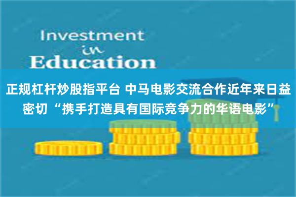 正规杠杆炒股指平台 中马电影交流合作近年来日益密切 “携手打造具有国际竞争力的华语电影”
