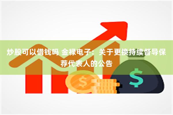 炒股可以借钱吗 金禄电子：关于更换持续督导保荐代表人的公告