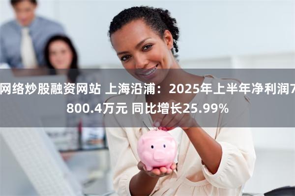 网络炒股融资网站 上海沿浦：2025年上半年净利润7800.4万元 同比增长25.99%