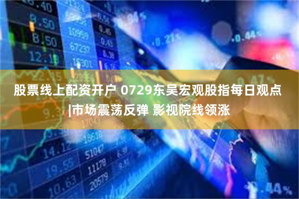 股票线上配资开户 0729东吴宏观股指每日观点 |市场震荡反弹 影视院线领涨