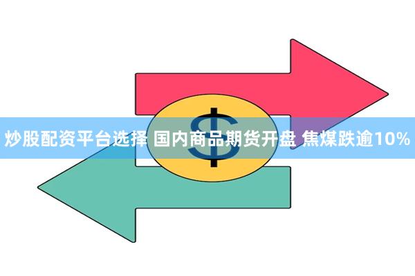 炒股配资平台选择 国内商品期货开盘 焦煤跌逾10%