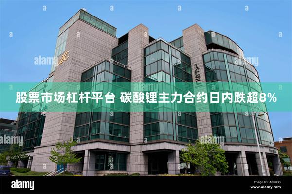 股票市场杠杆平台 碳酸锂主力合约日内跌超8%