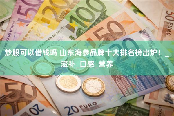 炒股可以借钱吗 山东海参品牌十大排名榜出炉！_滋补_口感_营养
