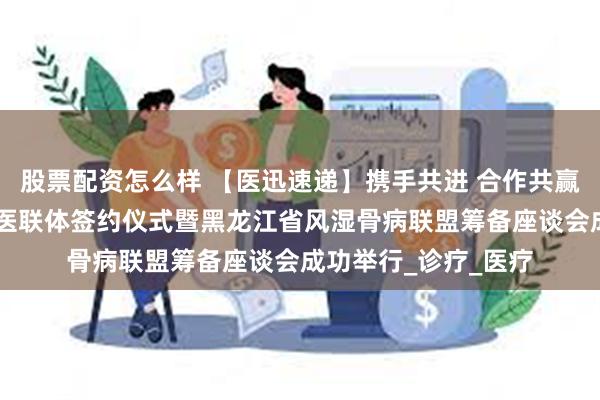 股票配资怎么样 【医迅速递】携手共进 合作共赢 哈尔滨市第二医院医联体签约仪式暨黑龙江省风湿骨病联盟筹备座谈会成功举行_诊疗_医疗