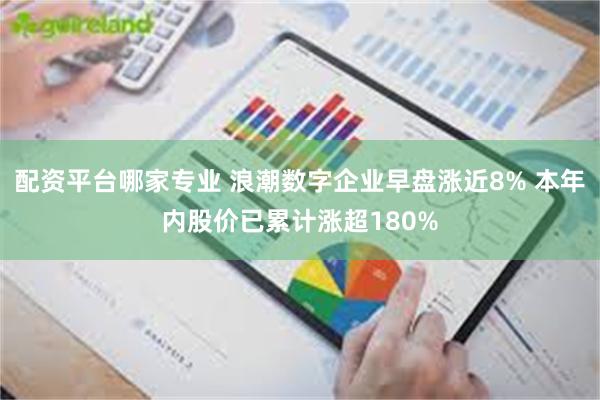 配资平台哪家专业 浪潮数字企业早盘涨近8% 本年内股价已累计涨超180%