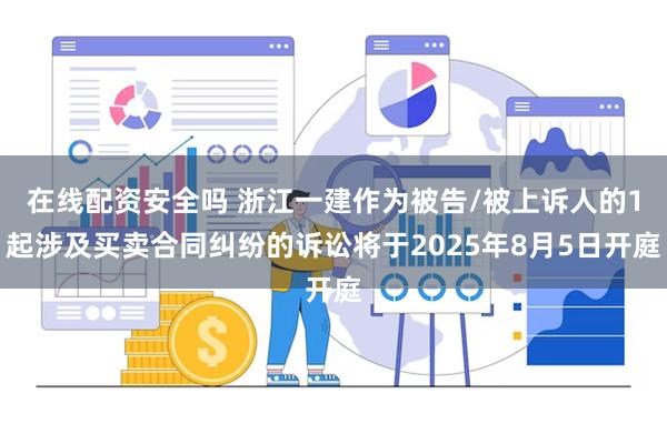 在线配资安全吗 浙江一建作为被告/被上诉人的1起涉及买卖合同纠纷的诉讼将于2025年8月5日开庭