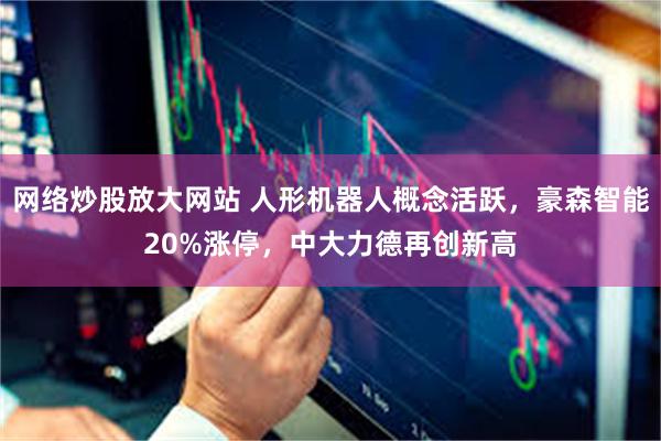 网络炒股放大网站 人形机器人概念活跃，豪森智能20%涨停，中大力德再创新高
