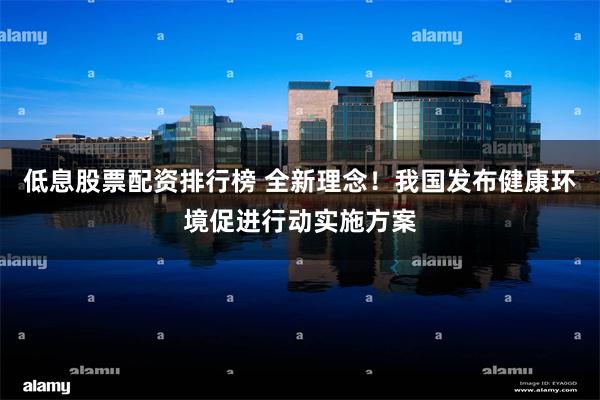 低息股票配资排行榜 全新理念！我国发布健康环境促进行动实施方案