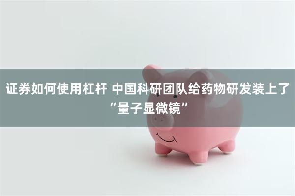 证券如何使用杠杆 中国科研团队给药物研发装上了“量子显微镜”