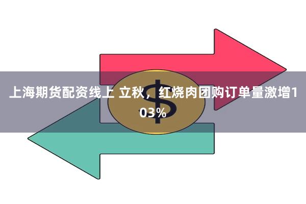 上海期货配资线上 立秋，红烧肉团购订单量激增103%