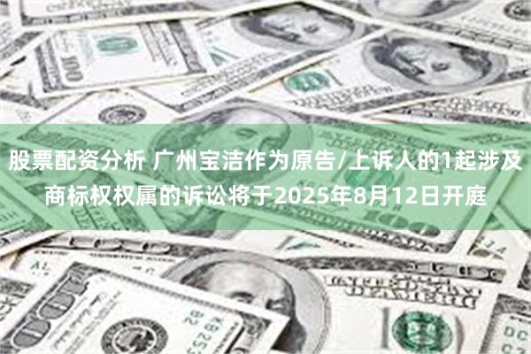 股票配资分析 广州宝洁作为原告/上诉人的1起涉及商标权权属的诉讼将于2025年8月12日开庭