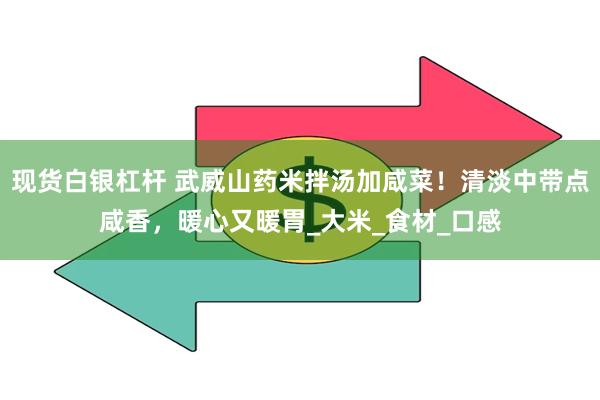 现货白银杠杆 武威山药米拌汤加咸菜！清淡中带点咸香，暖心又暖胃_大米_食材_口感