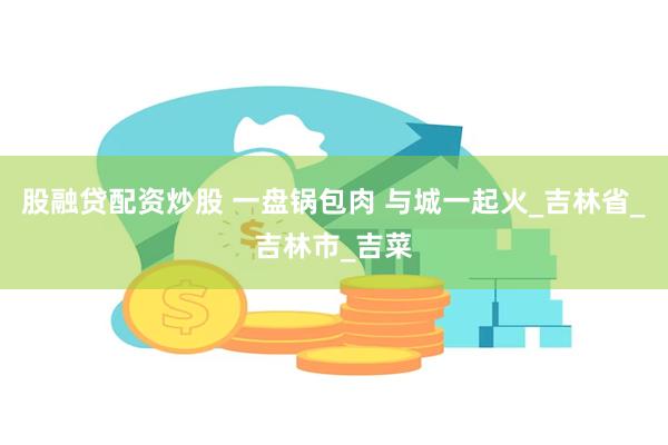股融贷配资炒股 一盘锅包肉 与城一起火_吉林省_吉林市_吉菜