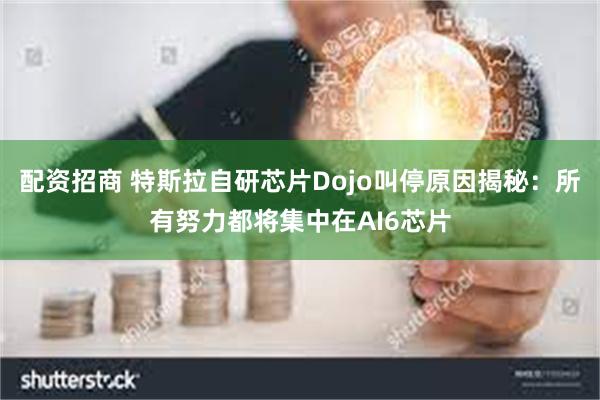 配资招商 特斯拉自研芯片Dojo叫停原因揭秘：所有努力都将集中在AI6芯片