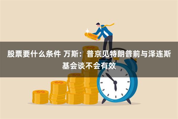 股票要什么条件 万斯：普京见特朗普前与泽连斯基会谈不会有效