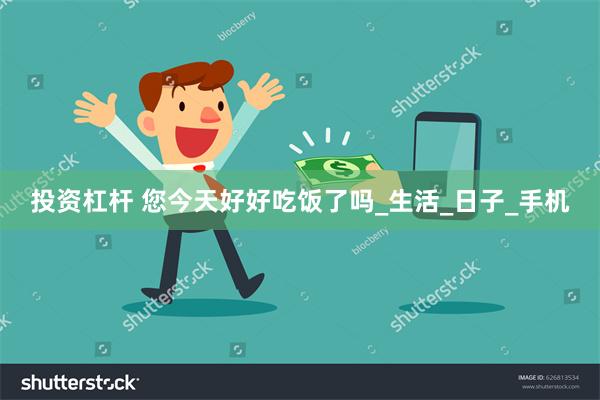 投资杠杆 您今天好好吃饭了吗_生活_日子_手机