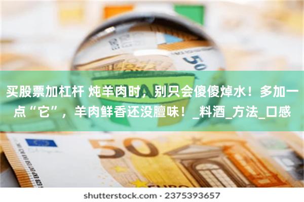 买股票加杠杆 炖羊肉时，别只会傻傻焯水！多加一点“它”，羊肉鲜香还没膻味！_料酒_方法_口感