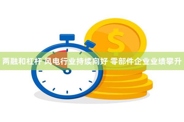 两融和杠杆 风电行业持续向好 零部件企业业绩攀升