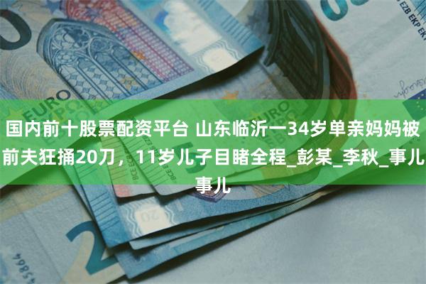 国内前十股票配资平台 山东临沂一34岁单亲妈妈被前夫狂捅20刀，11岁儿子目睹全程_彭某_李秋_事儿