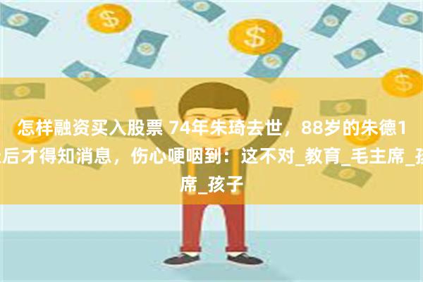 怎样融资买入股票 74年朱琦去世，88岁的朱德10天后才得知消息，伤心哽咽到：这不对_教育_毛主席_孩子
