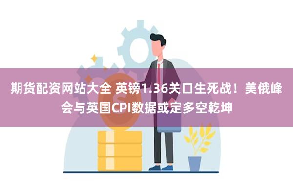 期货配资网站大全 英镑1.36关口生死战！美俄峰会与英国CPI数据或定多空乾坤