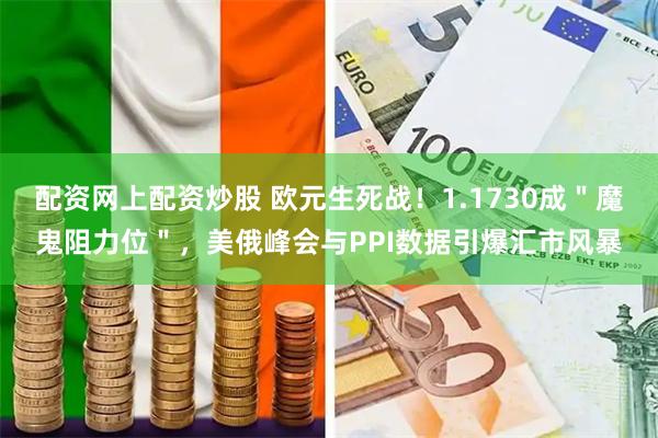 配资网上配资炒股 欧元生死战！1.1730成＂魔鬼阻力位＂，美俄峰会与PPI数据引爆汇市风暴