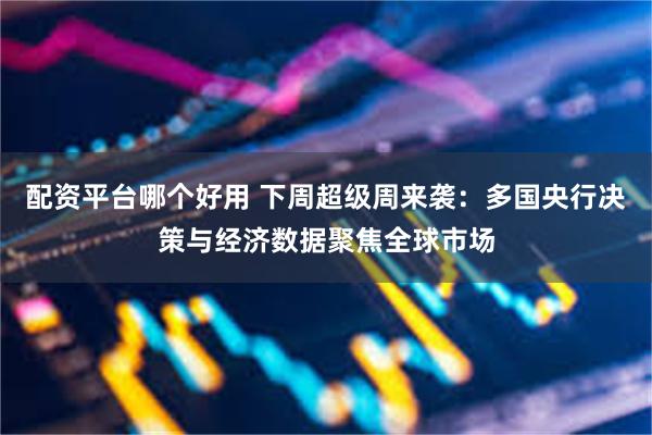 配资平台哪个好用 下周超级周来袭：多国央行决策与经济数据聚焦全球市场