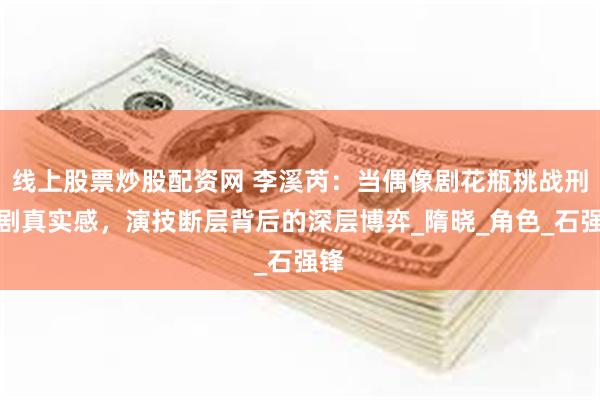 线上股票炒股配资网 李溪芮：当偶像剧花瓶挑战刑侦剧真实感，演技断层背后的深层博弈_隋晓_角色_石强锋