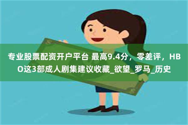专业股票配资开户平台 最高9.4分，零差评，HBO这3部成人剧集建议收藏_欲望_罗马_历史