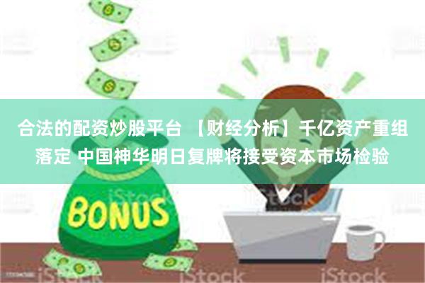 合法的配资炒股平台 【财经分析】千亿资产重组落定 中国神华明日复牌将接受资本市场检验