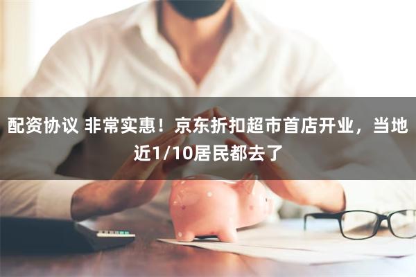 配资协议 非常实惠！京东折扣超市首店开业，当地近1/10居民都去了