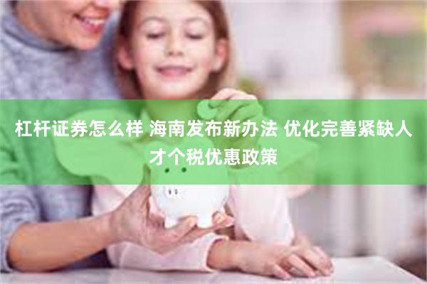 杠杆证券怎么样 海南发布新办法 优化完善紧缺人才个税优惠政策