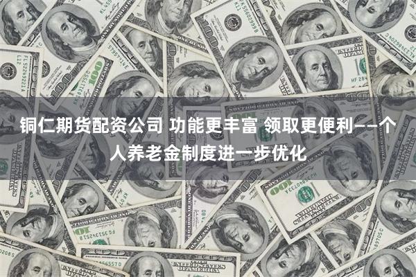 铜仁期货配资公司 功能更丰富 领取更便利——个人养老金制度进一步优化