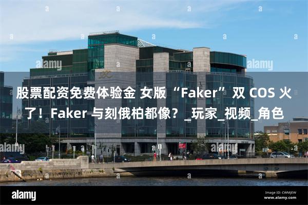 股票配资免费体验金 女版 “Faker” 双 COS 火了！Faker 与刻俄柏都像？_玩家_视频_角色