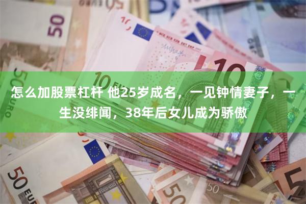 怎么加股票杠杆 他25岁成名，一见钟情妻子，一生没绯闻，38年后女儿成为骄傲