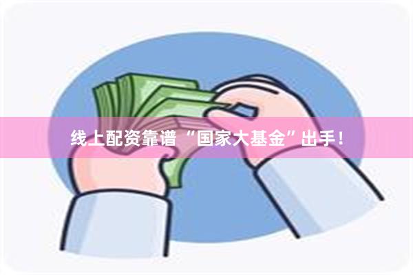 线上配资靠谱 “国家大基金”出手!